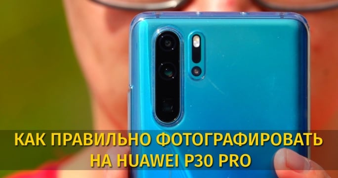 Как правильно фотографировать на HUAWEI P30 PRO